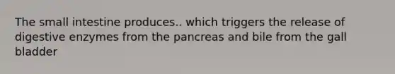 <a href='https://www.questionai.com/knowledge/kt623fh5xn-the-small-intestine' class='anchor-knowledge'>the small intestine</a> produces.. which triggers the release of <a href='https://www.questionai.com/knowledge/kK14poSlmL-digestive-enzymes' class='anchor-knowledge'>digestive enzymes</a> from <a href='https://www.questionai.com/knowledge/kITHRba4Cd-the-pancreas' class='anchor-knowledge'>the pancreas</a> and bile from the gall bladder