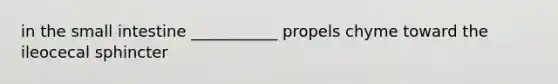 in the small intestine ___________ propels chyme toward the ileocecal sphincter