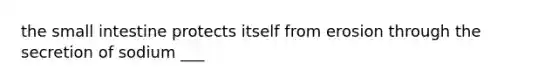 the small intestine protects itself from erosion through the secretion of sodium ___