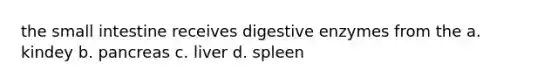 the small intestine receives digestive enzymes from the a. kindey b. pancreas c. liver d. spleen