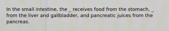 In the small intestine, the _ receives food from the stomach, _ from the liver and gallbladder, and pancreatic juices from the pancreas.