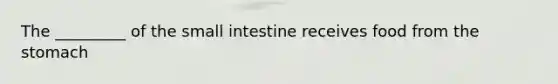 The _________ of the small intestine receives food from the stomach