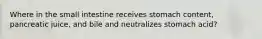 Where in the small intestine receives stomach content, pancreatic juice, and bile and neutralizes stomach acid?