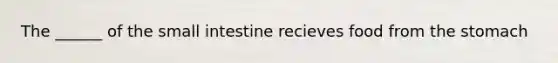 The ______ of the small intestine recieves food from the stomach