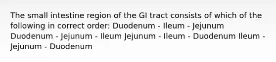 The small intestine region of the GI tract consists of which of the following in correct order: Duodenum - Ileum - Jejunum Duodenum - Jejunum - Ileum Jejunum - Ileum - Duodenum Ileum - Jejunum - Duodenum