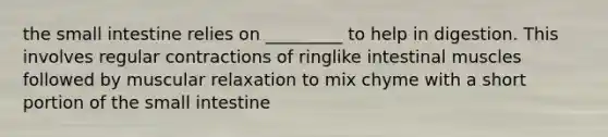 <a href='https://www.questionai.com/knowledge/kt623fh5xn-the-small-intestine' class='anchor-knowledge'>the small intestine</a> relies on _________ to help in digestion. This involves regular contractions of ringlike intestinal muscles followed by muscular relaxation to mix chyme with a short portion of the small intestine