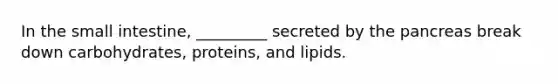 In the small intestine, _________ secreted by the pancreas break down carbohydrates, proteins, and lipids.