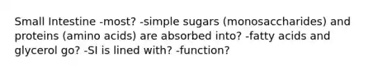 Small Intestine -most? -simple sugars (monosaccharides) and proteins (amino acids) are absorbed into? -fatty acids and glycerol go? -SI is lined with? -function?