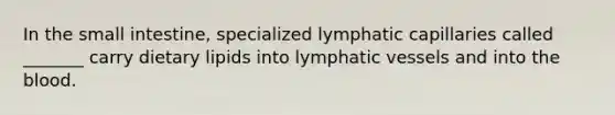 In the small intestine, specialized lymphatic capillaries called _______ carry dietary lipids into lymphatic vessels and into the blood.