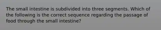 The small intestine is subdivided into three segments. Which of the following is the correct sequence regarding the passage of food through the small intestine?