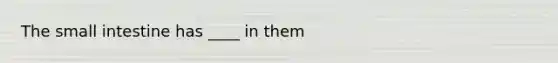 The small intestine has ____ in them
