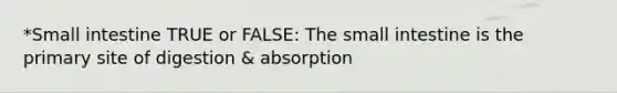 *Small intestine TRUE or FALSE: The small intestine is the primary site of digestion & absorption