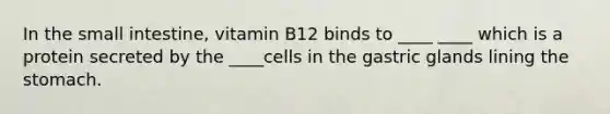 In the small intestine, vitamin B12 binds to ____ ____ which is a protein secreted by the ____cells in the gastric glands lining the stomach.