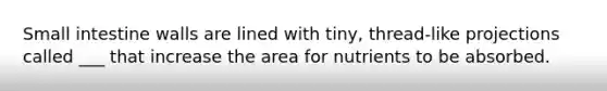 Small intestine walls are lined with tiny, thread-like projections called ___ that increase the area for nutrients to be absorbed.