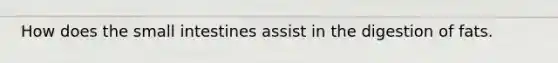 How does the small intestines assist in the digestion of fats.