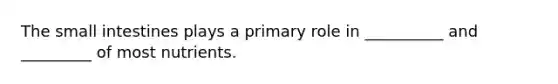 The small intestines plays a primary role in __________ and _________ of most nutrients.