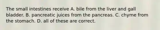 The small intestines receive A. bile from the liver and gall bladder. B. pancreatic juices from the pancreas. C. chyme from the stomach. D. all of these are correct.