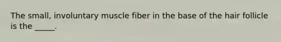 The small, involuntary muscle fiber in the base of the hair follicle is the _____.