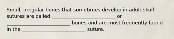 Small, irregular bones that sometimes develop in adult skull sutures are called __________________________ or __________________________ bones and are most frequently found in the __________________________ suture.