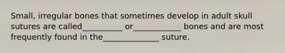 Small, irregular bones that sometimes develop in adult skull sutures are called__________ or____________ bones and are most frequently found in the______________ suture.