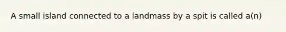 A small island connected to a landmass by a spit is called a(n)