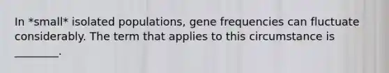 In *small* isolated populations, gene frequencies can fluctuate considerably. The term that applies to this circumstance is ________.