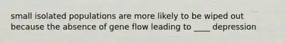 small isolated populations are more likely to be wiped out because the absence of gene flow leading to ____ depression