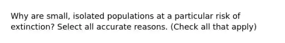 Why are small, isolated populations at a particular risk of extinction? Select all accurate reasons. (Check all that apply)