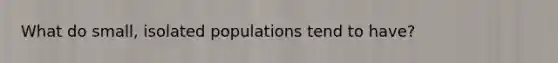 What do small, isolated populations tend to have?