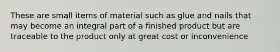 These are small items of material such as glue and nails that may become an integral part of a finished product but are traceable to the product only at great cost or inconvenience