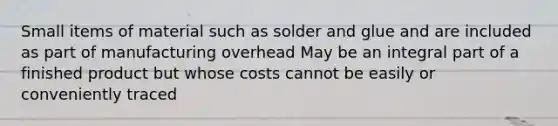 Small items of material such as solder and glue and are included as part of manufacturing overhead May be an integral part of a finished product but whose costs cannot be easily or conveniently traced