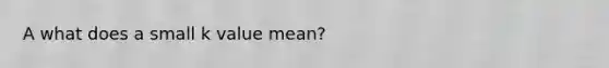 A what does a small k value mean?