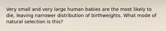 Very small and very large human babies are the most likely to die, leaving narrower distribution of birthweights. What mode of natural selection is this?