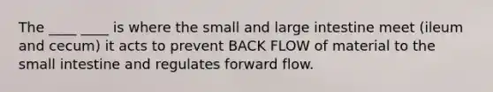 The ____ ____ is where the small and large intestine meet (ileum and cecum) it acts to prevent BACK FLOW of material to the small intestine and regulates forward flow.