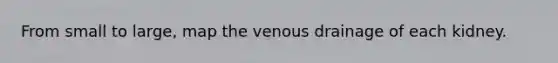 From small to large, map the venous drainage of each kidney.