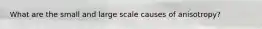 What are the small and large scale causes of anisotropy?