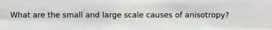 What are the small and large scale causes of anisotropy?