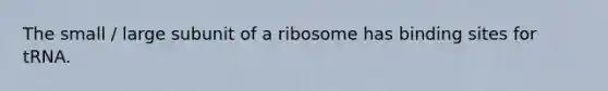 The small / large subunit of a ribosome has binding sites for tRNA.