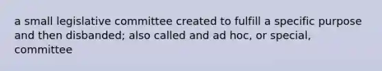 a small legislative committee created to fulfill a specific purpose and then disbanded; also called and ad hoc, or special, committee