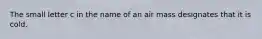 The small letter c in the name of an air mass designates that it is cold.