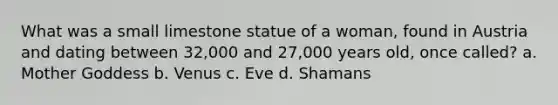 What was a small limestone statue of a woman, found in Austria and dating between 32,000 and 27,000 years old, once called? a. Mother Goddess b. Venus c. Eve d. Shamans