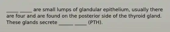 _____ _____ are small lumps of glandular epithelium, usually there are four and are found on the posterior side of the thyroid gland. These glands secrete ______ _____ (PTH).