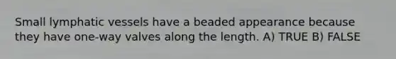 Small lymphatic vessels have a beaded appearance because they have one-way valves along the length. A) TRUE B) FALSE