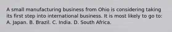 A small manufacturing business from Ohio is considering taking its first step into international business. It is most likely to go to: A. Japan. B. Brazil. C. India. D. South Africa.