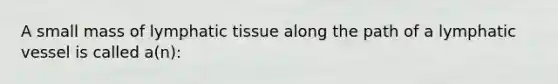 A small mass of lymphatic tissue along the path of a lymphatic vessel is called a(n):