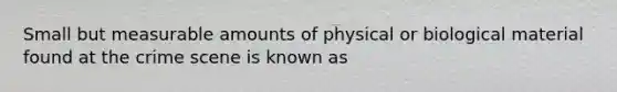 Small but measurable amounts of physical or biological material found at the crime scene is known as