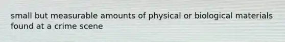 small but measurable amounts of physical or biological materials found at a crime scene