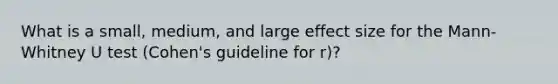 What is a small, medium, and large effect size for the Mann- Whitney U test (Cohen's guideline for r)?