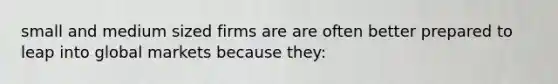 small and medium sized firms are are often better prepared to leap into global markets because they: