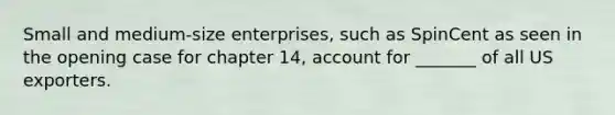 Small and medium-size enterprises, such as SpinCent as seen in the opening case for chapter 14, account for _______ of all US exporters.